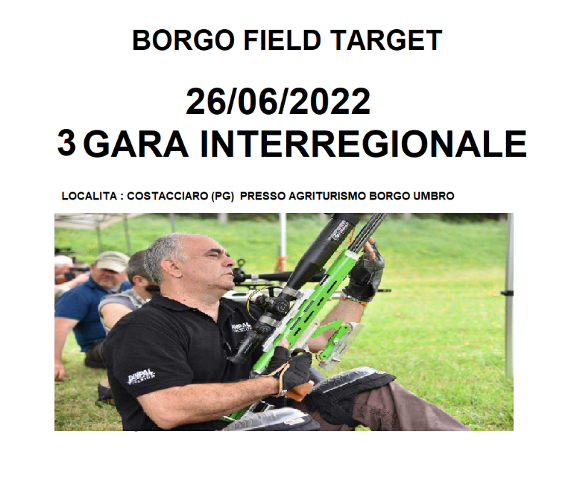 LA ASD BORGO FIELD TARGET INVITA NUOVI E VECCHI AMICI ALLA TERZA TAPPA DELL INTERREGIONALE<br /><br />LOCALITA COSTACCIARO (PG) PRESSO L AGRITURISMO BORGO UMBRO<br />COSTO GARA 15 EURO <br />PER LE PRENOTZIONI DI PERNOTTAMENTO E PRANZO CONTATTARE LA SIG SANDRA AL NUMERO:3482826123<br />PER L ISCRIZIONE GARA MESSAGGIO AL NUMERO 3459037655 STEFANO PETRUCCI<br />PER IL PAGAMENTO ISCRIZIONE SI POTRA USARE LA RICARICA DELLA POST PAY O IL BONIFICO INTESTATI ENTRAMBI A PETRUCCI STEFANO<br /><br />N.CARTA  POST PAY:5333 1711 5086 1736<br />N.IBAN :IT79H3608105138256546156553<br /><br />LE ISCRIZIONI CHIUDERANNO TASSATIVAMENTE ALLE 20 DEL 23/06/2022<br />LINEA TARATURA SABATO DALLE 09.00 ALLE 16.00<br />LIENA TARATURA DOMENICA DALLE 8.00 ALLE 9.00<br />INIZIO GARA ORE 9.45